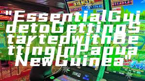 "Essential Guide to Getting Started with Betting in Papua New Guinea"