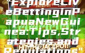 "Explore Live Betting in Papua New Guinea: Tips, Strategies, and Regulations"